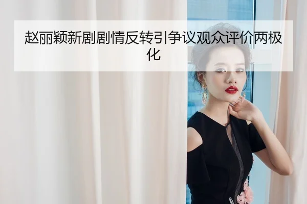 赵丽颖新剧剧情反转引争议观众评价两极化