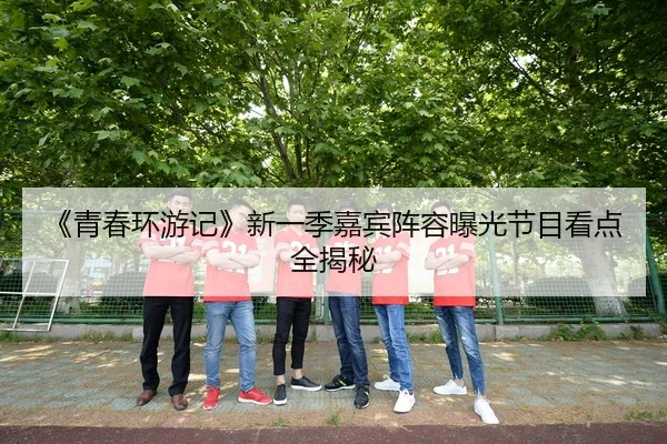 《青春环游记》新一季嘉宾阵容曝光节目看点全揭秘 | fc2